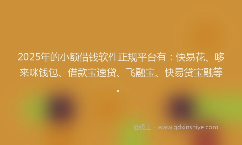 2025年的小额借钱软件正规平台有：快易花、哆来咪钱包、借款宝速贷、飞融宝、快易贷宝融等。