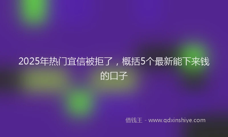 2025年热门宜信被拒了，概括5个最新能下来钱的口子