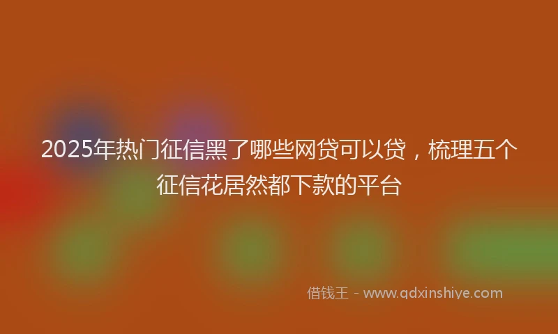 2025年热门征信黑了哪些网贷可以贷，梳理五个征信花居然都下款的平台