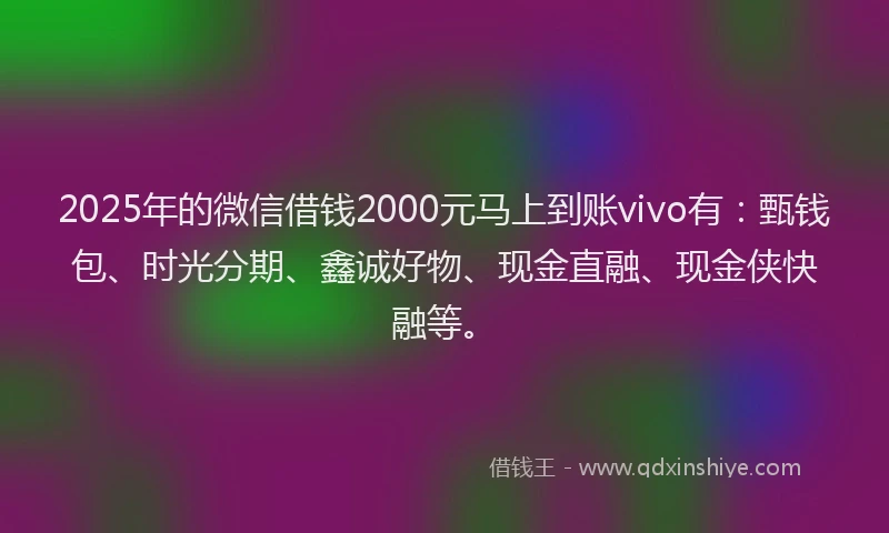 2025年的微信借钱2000元马上到账vivo有：甄钱包、时光分期、鑫诚好物、现金直融、现金侠快融等。