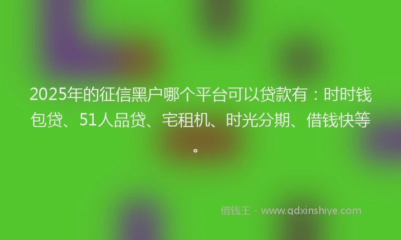 2025年的征信黑户哪个平台可以贷款有：时时钱包贷、51人品贷、宅租机、时光分期、借钱快等。