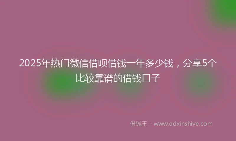 2025年热门微信借呗借钱一年多少钱，分享5个比较靠谱的借钱口子