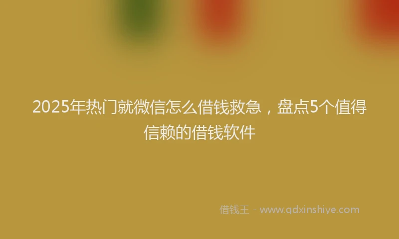 2025年热门就微信怎么借钱救急，盘点5个值得信赖的借钱软件
