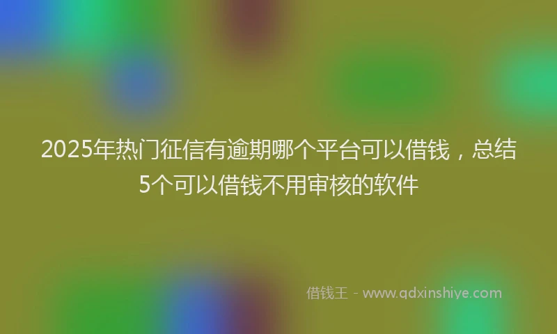 2025年热门征信有逾期哪个平台可以借钱，总结5个可以借钱不用审核的软件