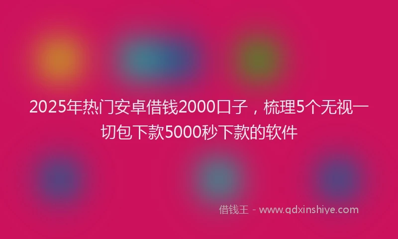 2025年热门安卓借钱2000口子，梳理5个无视一切包下款5000秒下款的软件