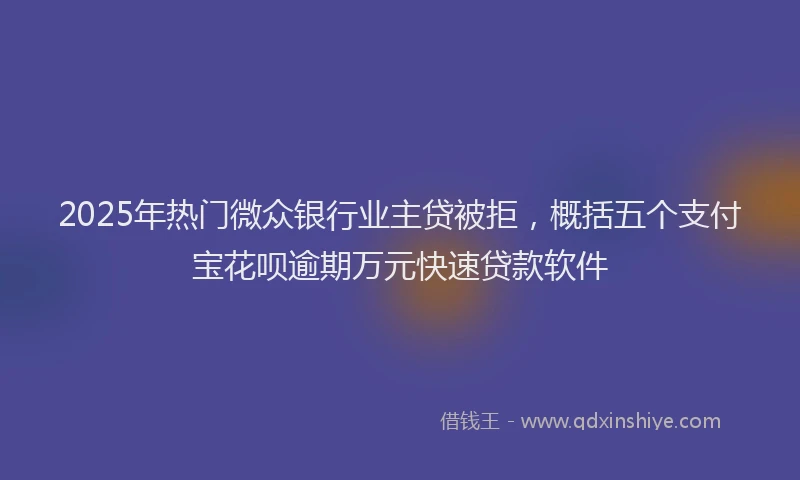 2025年热门微众银行业主贷被拒，概括五个支付宝花呗逾期万元快速贷款软件