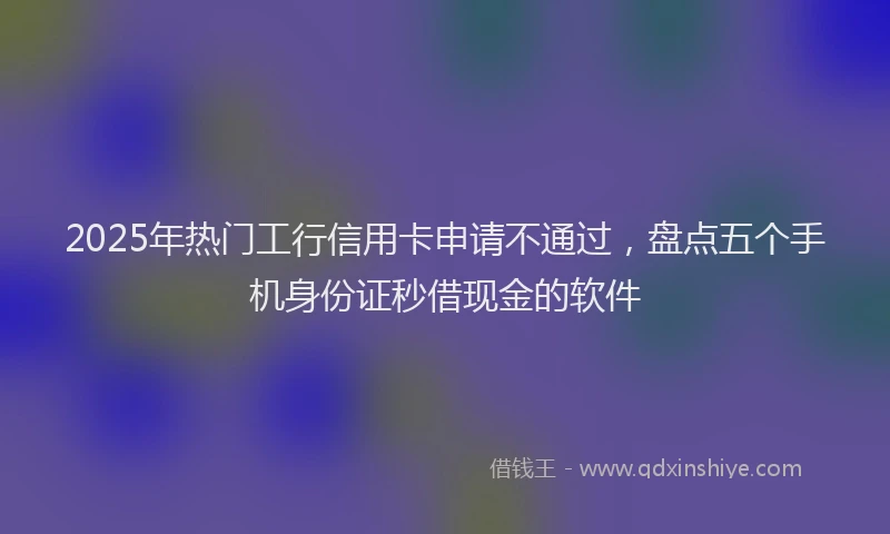 2025年热门工行信用卡申请不通过，盘点五个手机身份证秒借现金的软件