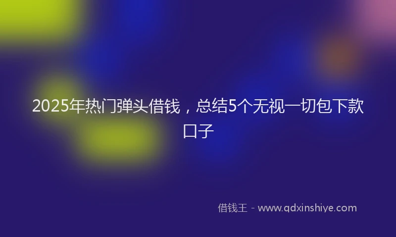 2025年热门弹头借钱，总结5个无视一切包下款口子