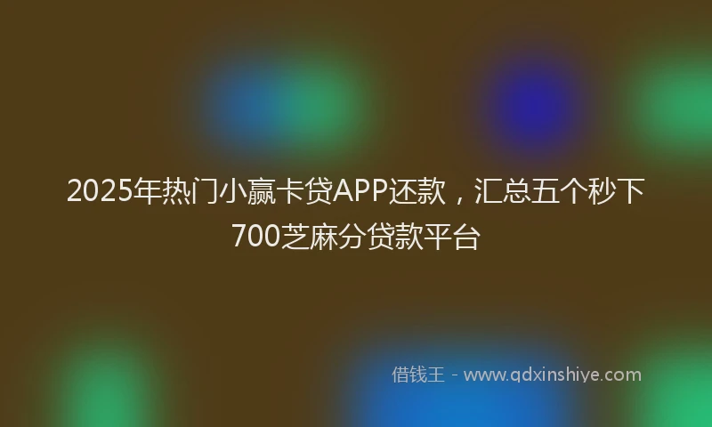 2025年热门小赢卡贷APP还款，汇总五个秒下700芝麻分贷款平台