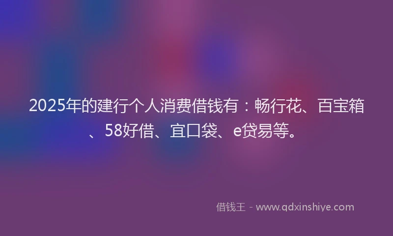 2025年的建行个人消费借钱有:畅行花、百宝箱、58好借、宜口袋、e贷易等。