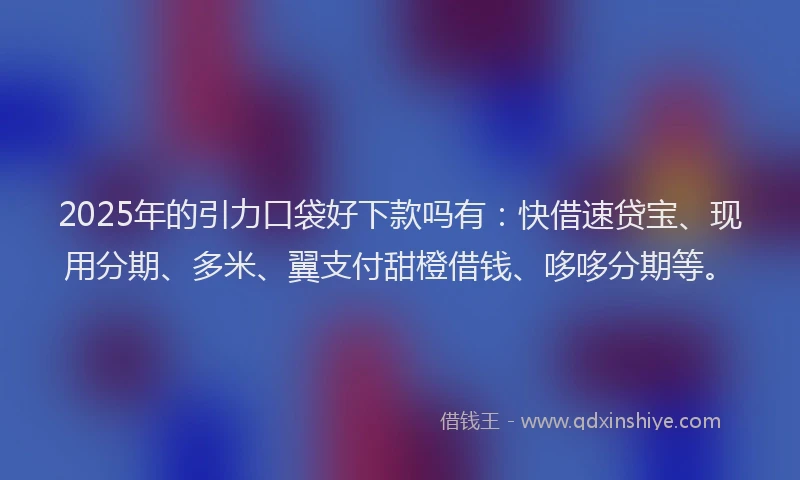 2025年的引力口袋好下款吗有：快借速贷宝、现用分期、多米、翼支付甜橙借钱、哆哆分期等。