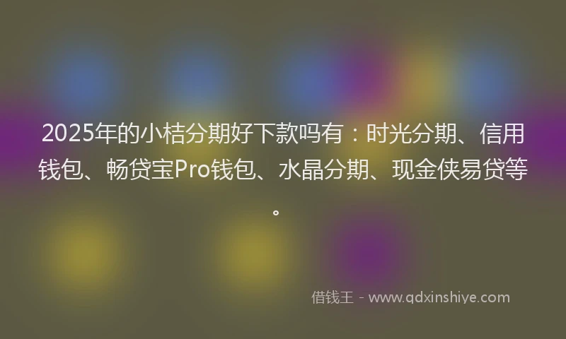 2025年的小桔分期好下款吗有：时光分期、信用钱包、畅贷宝Pro钱包、水晶分期、现金侠易贷等。