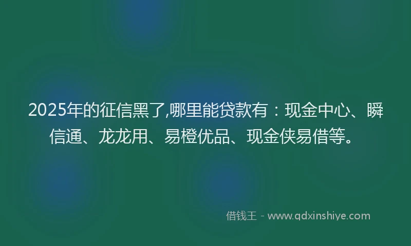 2025年的征信黑了,哪里能贷款有：现金中心、瞬信通、龙龙用、易橙优品、现金侠易借等。
