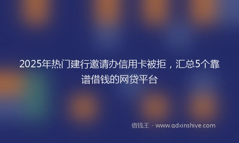 2025年热门建行邀请办信用卡被拒，汇总5个靠谱借钱的网贷平台