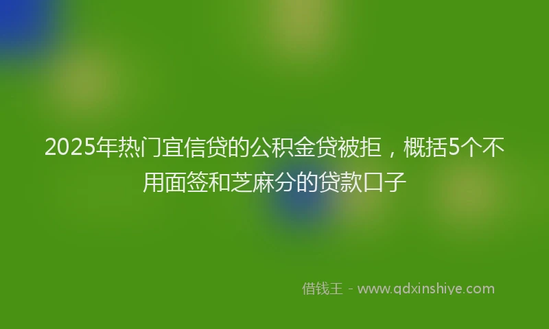 2025年热门宜信贷的公积金贷被拒，概括5个不用面签和芝麻分的贷款口子