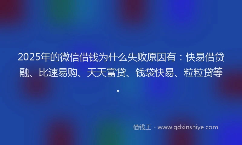 2025年的微信借钱为什么失败原因有：快易借贷融、比速易购、天天富贷、钱袋快易、粒粒贷等。