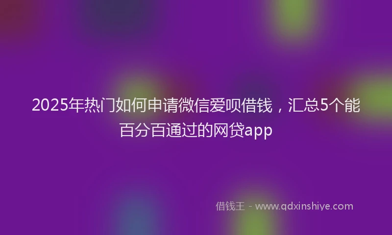 2025年热门如何申请微信爱呗借钱，汇总5个能百分百通过的网贷app