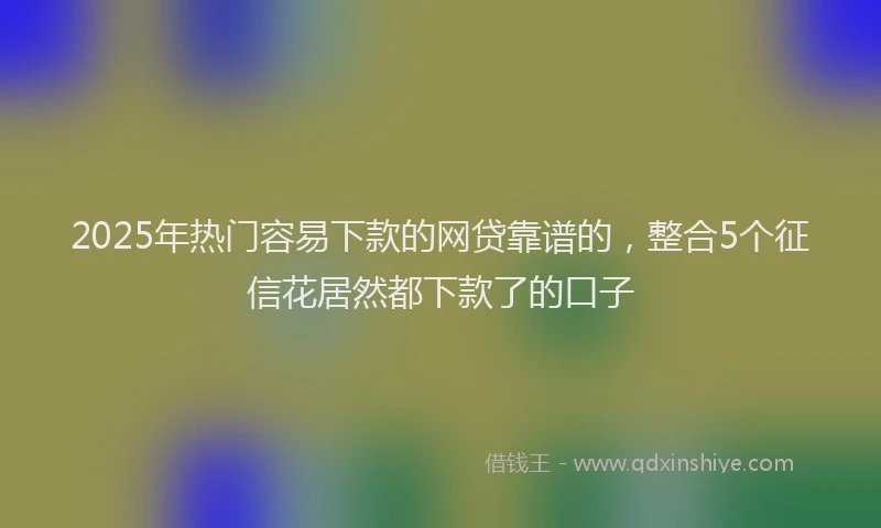 2025年热门容易下款的网贷靠谱的，整合5个征信花居然都下款了的口子