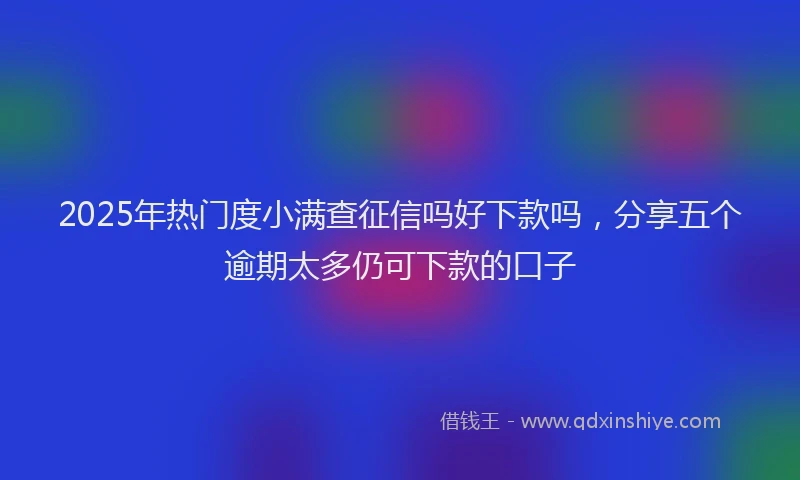 2025年热门度小满查征信吗好下款吗，分享五个逾期太多仍可下款的口子