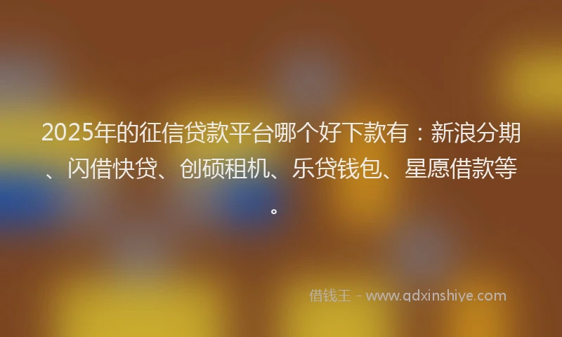 2025年的征信贷款平台哪个好下款有：新浪分期、闪借快贷、创硕租机、乐贷钱包、星愿借款等。