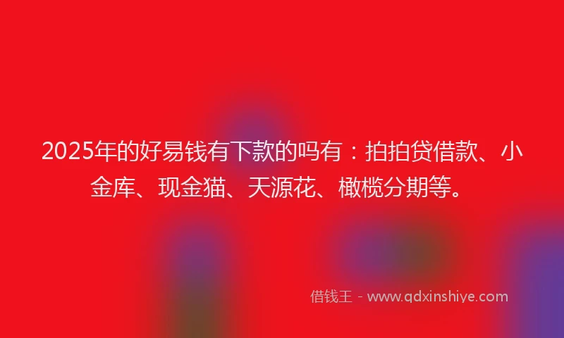 2025年的好易钱有下款的吗有：拍拍贷借款、小金库、现金猫、天源花、橄榄分期等。