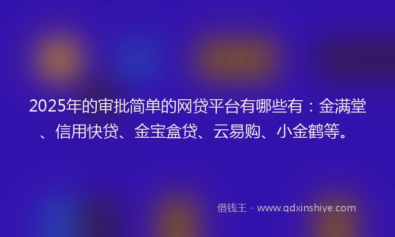 2025年的审批简单的网贷平台有哪些有：金满堂、信用快贷、金宝盒贷、云易购、小金鹤等。
