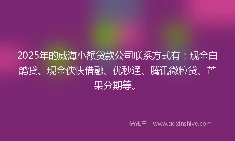 2025年的威海小额贷款公司联系方式有：现金白鸽贷、现金侠快借融、优秒通、腾讯微粒贷、芒果分期等。