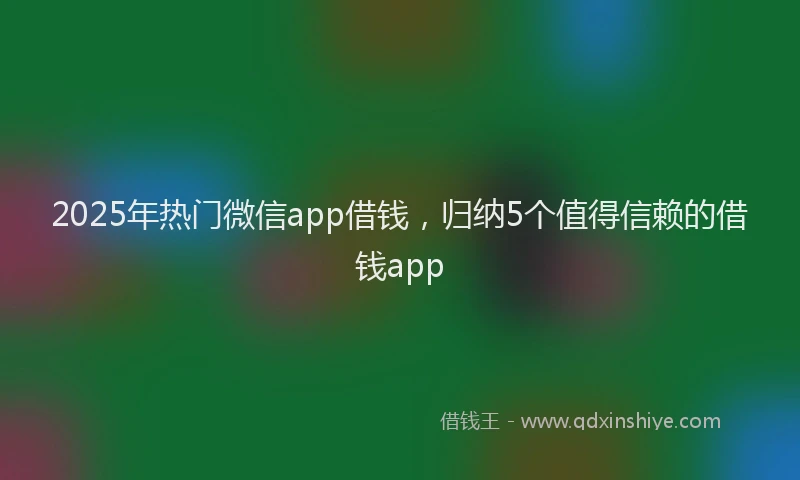 2025年热门微信app借钱，归纳5个值得信赖的借钱app
