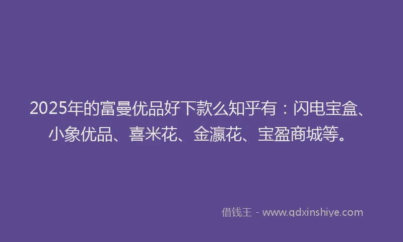 2025年的富曼优品好下款么知乎有：闪电宝盒、小象优品、喜米花、金瀛花、宝盈商城等。