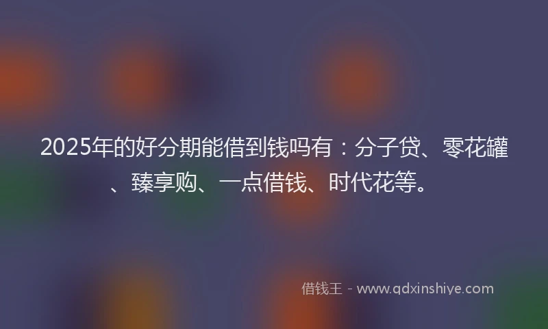 2025年的好分期能借到钱吗有：分子贷、零花罐、臻享购、一点借钱、时代花等。