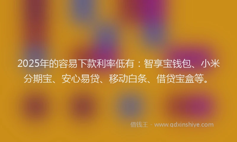 2025年的容易下款利率低有：智享宝钱包、小米分期宝、安心易贷、移动白条、借贷宝盒等。