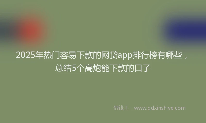 2025年热门容易下款的网贷app排行榜有哪些，总结5个高炮能下款的口子