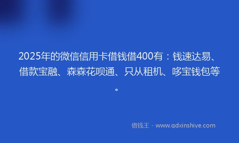 2025年的微信信用卡借钱借400有：钱速达易、借款宝融、森森花呗通、只从租机、哆宝钱包等。