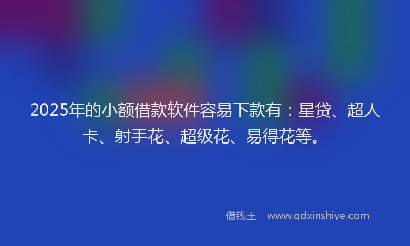 2025年的小额借款软件容易下款有：星贷、超人卡、射手花、超级花、易得花等。