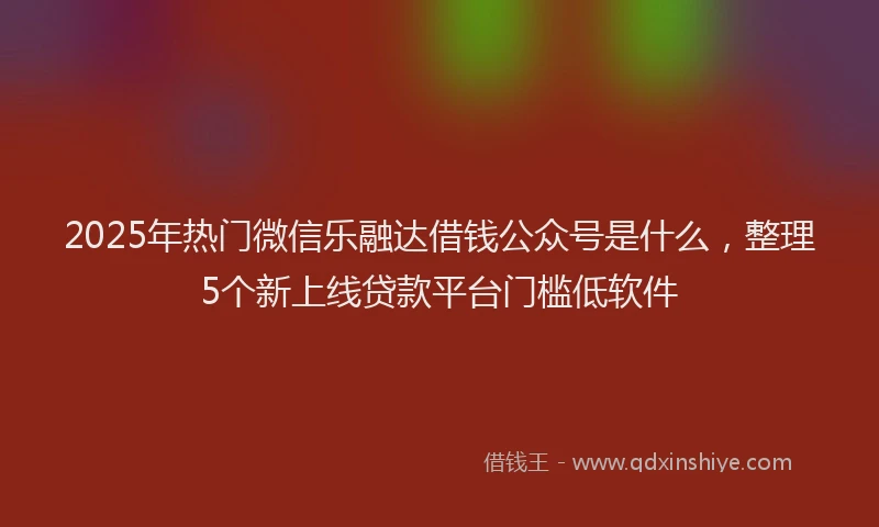 2025年热门微信乐融达借钱公众号是什么，整理5个新上线贷款平台门槛低软件