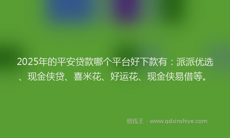 2025年的平安贷款哪个平台好下款有：派派优选、现金侠贷、喜米花、好运花、现金侠易借等。