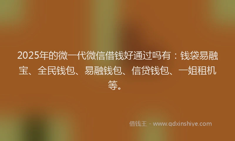 2025年的微一代微信借钱好通过吗有：钱袋易融宝、全民钱包、易融钱包、信贷钱包、一姐租机等。
