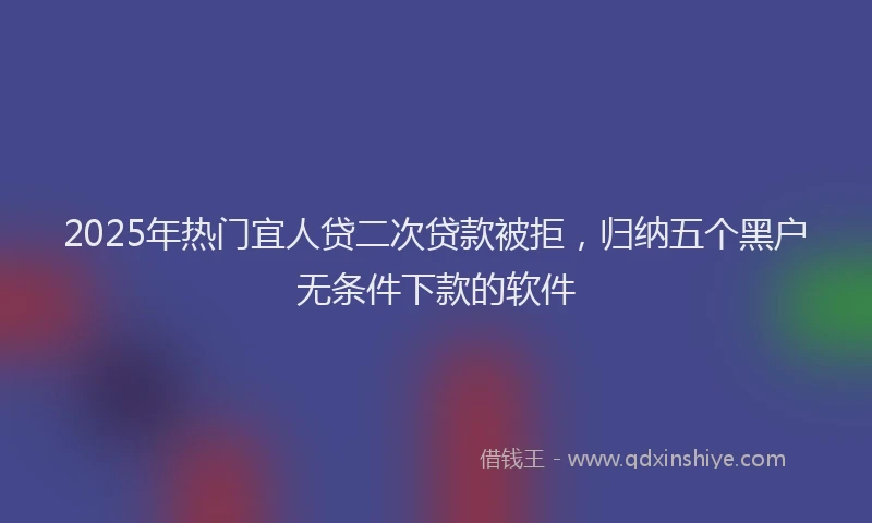 2025年热门宜人贷二次贷款被拒，归纳五个黑户无条件下款的软件