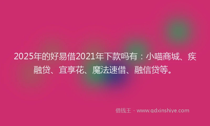 2025年的好易借2021年下款吗有：小喵商城、疾融贷、宜享花、魔法速借、融信贷等。