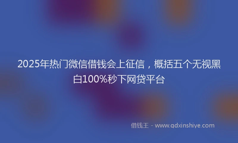 2025年热门微信借钱会上征信，概括五个无视黑白100%秒下网贷平台
