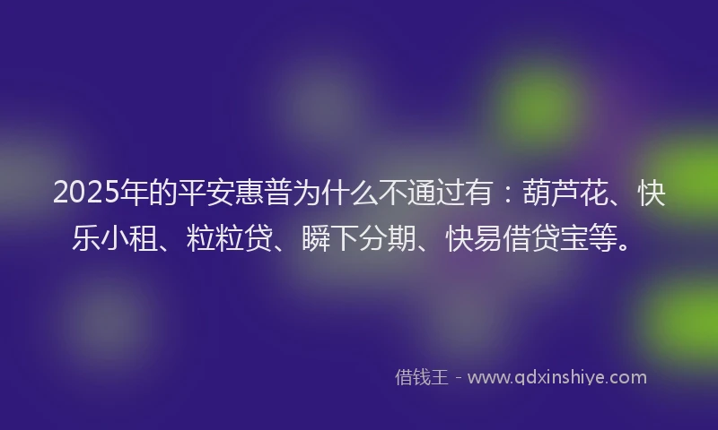 2025年的平安惠普为什么不通过有：葫芦花、快乐小租、粒粒贷、瞬下分期、快易借贷宝等。