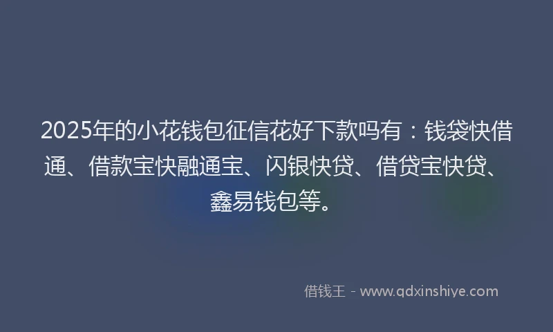2025年的小花钱包征信花好下款吗有：钱袋快借通、借款宝快融通宝、闪银快贷、借贷宝快贷、鑫易钱包等。