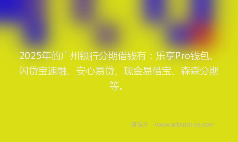 2025年的广州银行分期借钱有：乐享Pro钱包、闪贷宝速融、安心易贷、现金易借宝、森森分期等。