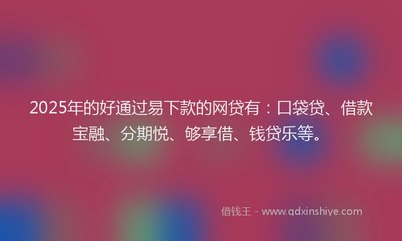 2025年的好通过易下款的网贷有：口袋贷、借款宝融、分期悦、够享借、钱贷乐等。