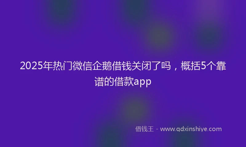 2025年热门微信企鹅借钱关闭了吗，概括5个靠谱的借款app