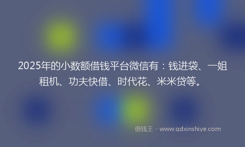 2025年的小数额借钱平台微信有:钱进袋、一姐租机、功夫快借、时代花、米米贷等。
