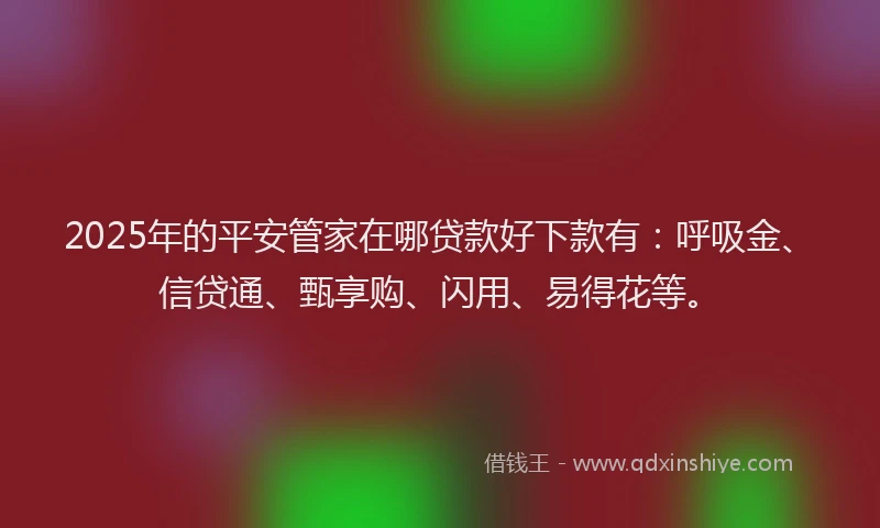 2025年的平安管家在哪贷款好下款有：呼吸金、信贷通、甄享购、闪用、易得花等。