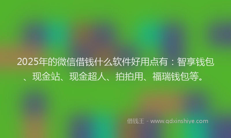 2025年的微信借钱什么软件好用点有：智享钱包、现金站、现金超人、拍拍用、福瑞钱包等。