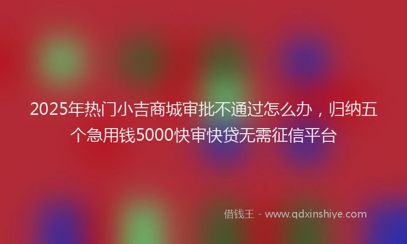 2025年热门小吉商城审批不通过怎么办，归纳五个急用钱5000快审快贷无需征信平台