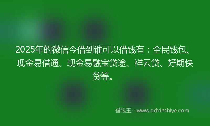 2025年的微信今借到谁可以借钱有：全民钱包、现金易借通、现金易融宝贷途、祥云贷、好期快贷等。